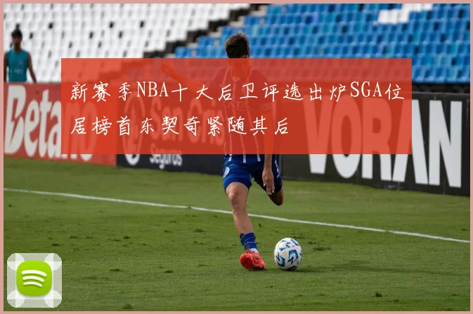 新赛季NBA十大后卫评选出炉SGA位居榜首东契奇紧随其后