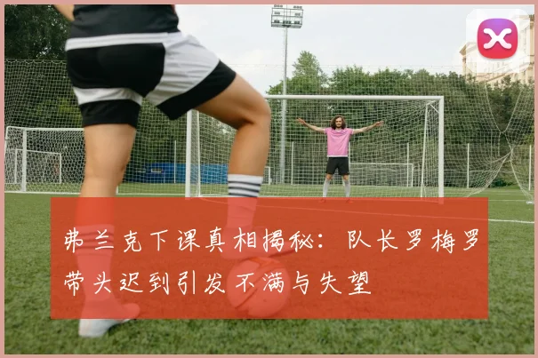弗兰克下课真相揭秘：队长罗梅罗带头迟到引发不满与失望