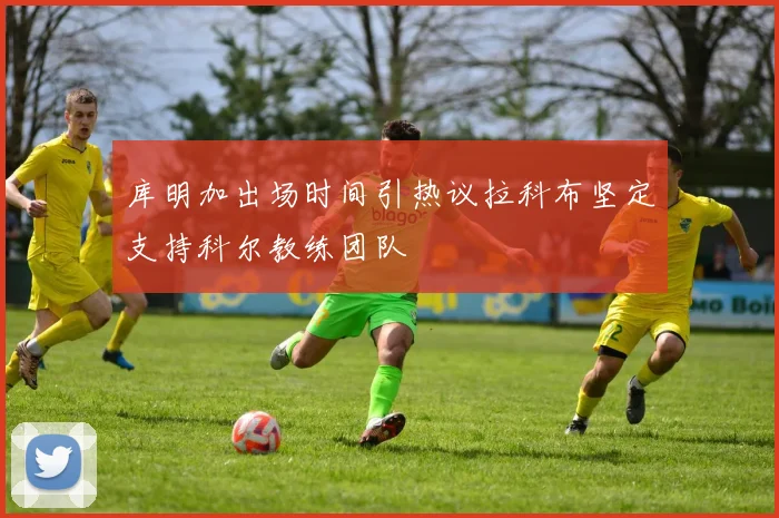 库明加出场时间引热议拉科布坚定支持科尔教练团队
