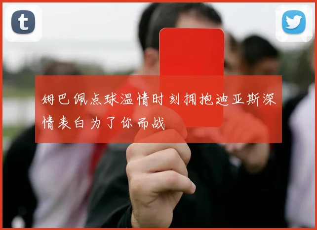 姆巴佩点球温情时刻拥抱迪亚斯深情表白为了你而战