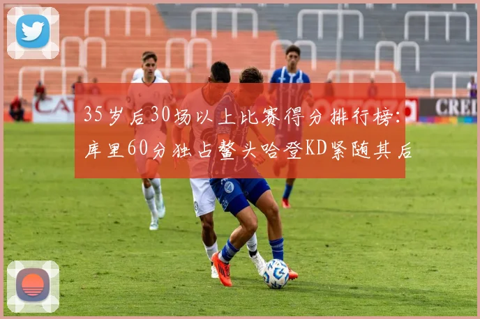 35岁后30场以上比赛得分排行榜：库里60分独占鳌头哈登KD紧随其后