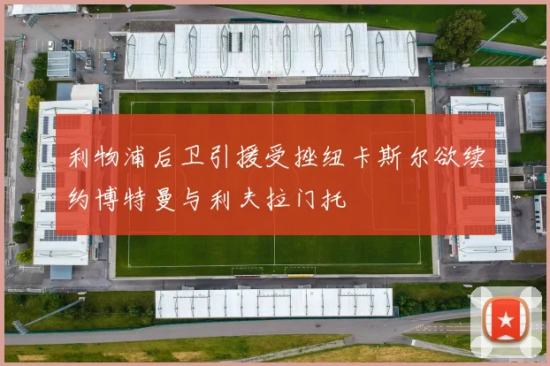 利物浦后卫引援受挫纽卡斯尔欲续约博特曼与利夫拉门托