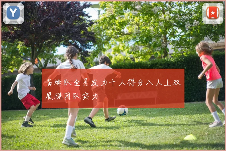 黄蜂队全员发力十人得分八人上双展现团队实力