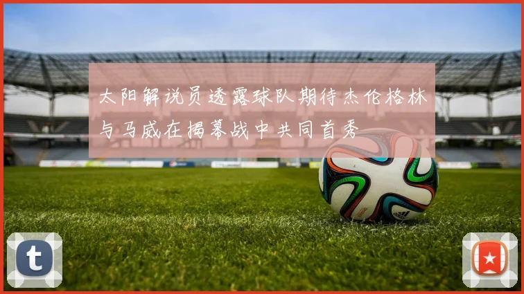 太阳解说员透露球队期待杰伦格林与马威在揭幕战中共同首秀