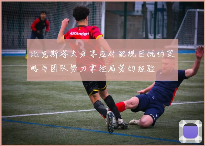 比克斯塔夫分享应对犯规困扰的策略与团队努力掌控局势的经验