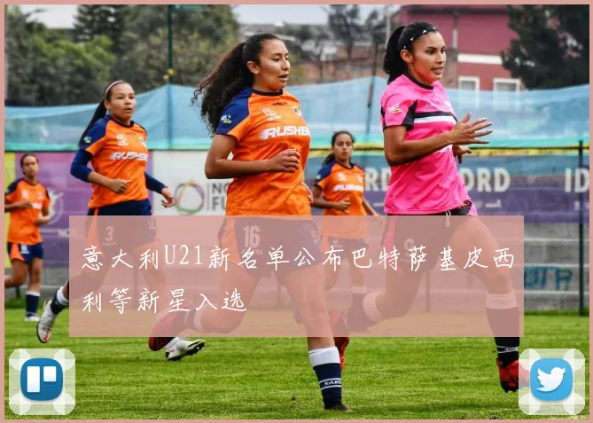 意大利U21新名单公布巴特萨基皮西利等新星入选