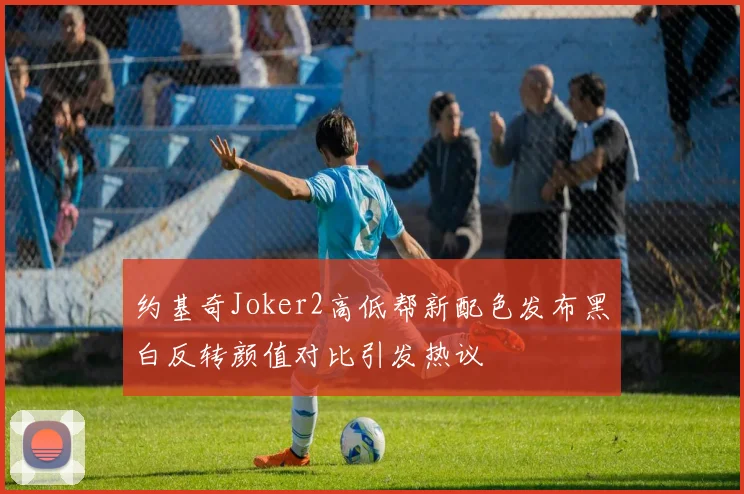约基奇Joker2高低帮新配色发布黑白反转颜值对比引发热议