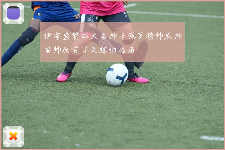 伊布盛赞四大名帅卡佩罗穆帅瓜帅安帅改变了足球的格局