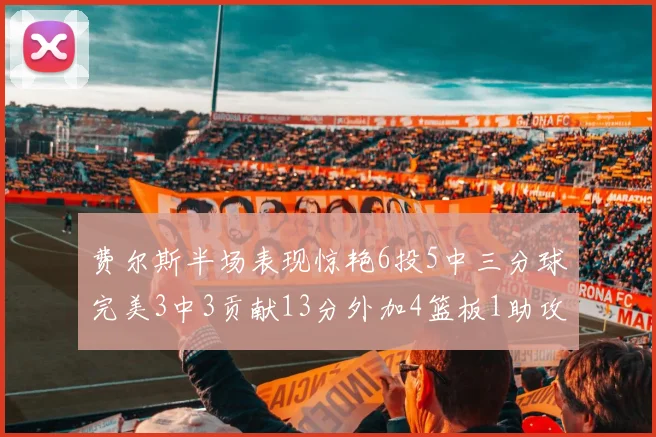 费尔斯半场表现惊艳6投5中三分球完美3中3贡献13分外加4篮板1助攻4抢断