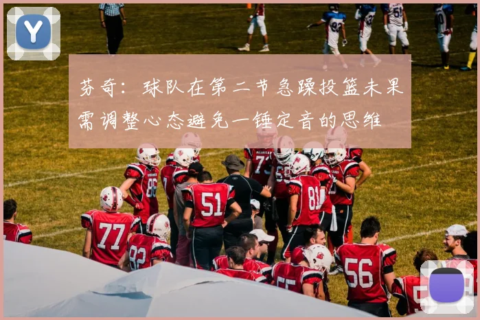 芬奇：球队在第二节急躁投篮未果需调整心态避免一锤定音的思维