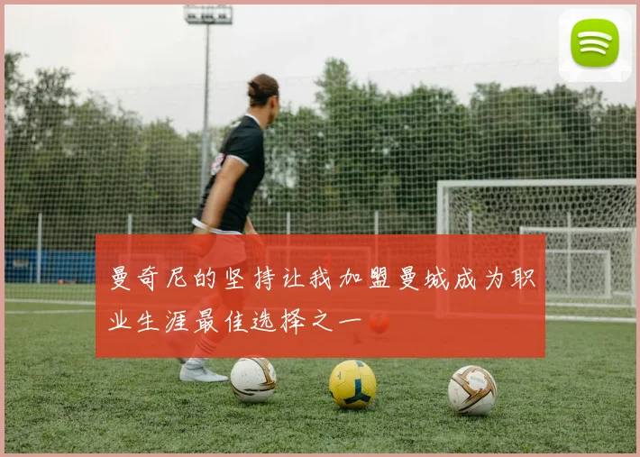曼奇尼的坚持让我加盟曼城成为职业生涯最佳选择之一