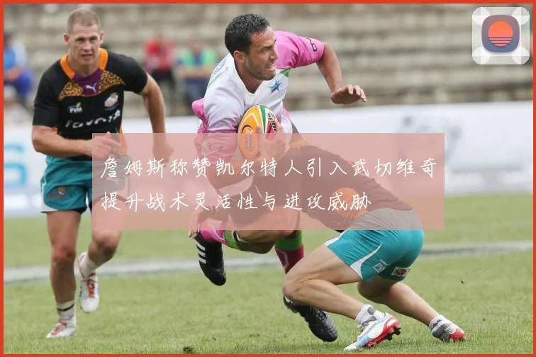 詹姆斯称赞凯尔特人引入武切维奇提升战术灵活性与进攻威胁