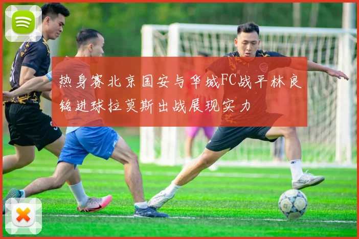 热身赛北京国安与华城FC战平林良铭进球拉莫斯出战展现实力