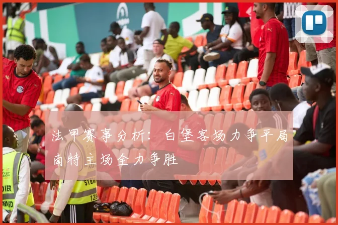 法甲赛事分析：白堡客场力争平局南特主场全力争胜