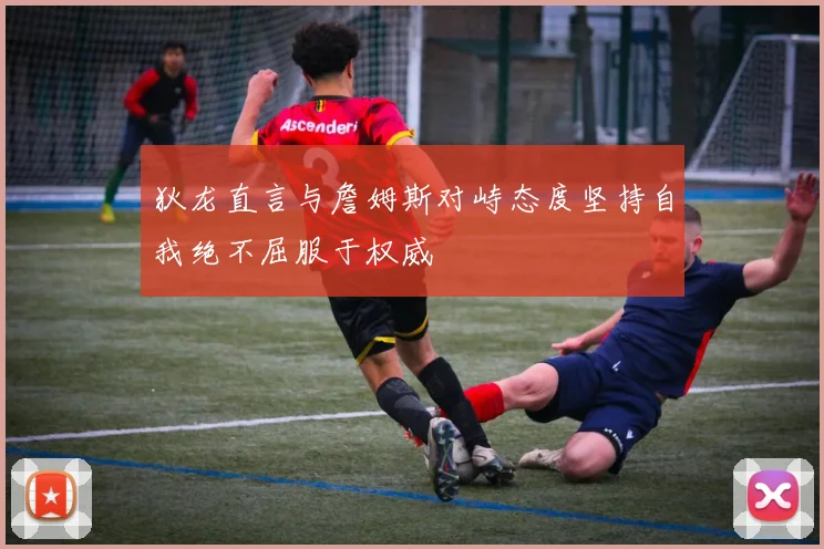 狄龙直言与詹姆斯对峙态度坚持自我绝不屈服于权威