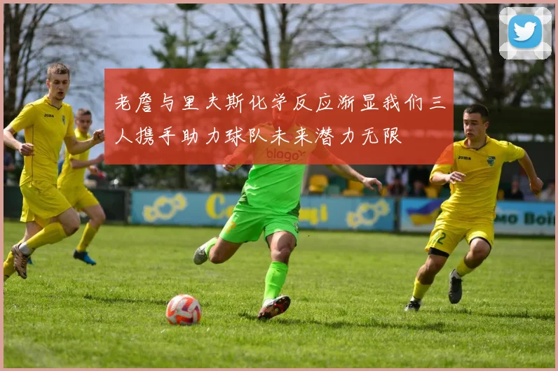 老詹与里夫斯化学反应渐显我们三人携手助力球队未来潜力无限