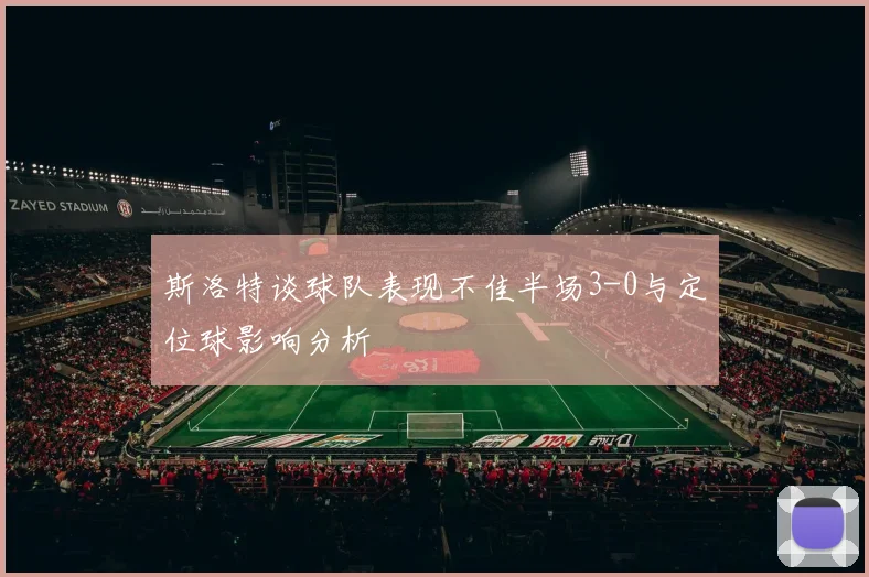 斯洛特谈球队表现不佳半场3-0与定位球影响分析