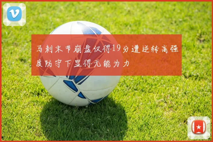 马刺末节崩盘仅得19分遭逆转高强度防守下显得无能为力