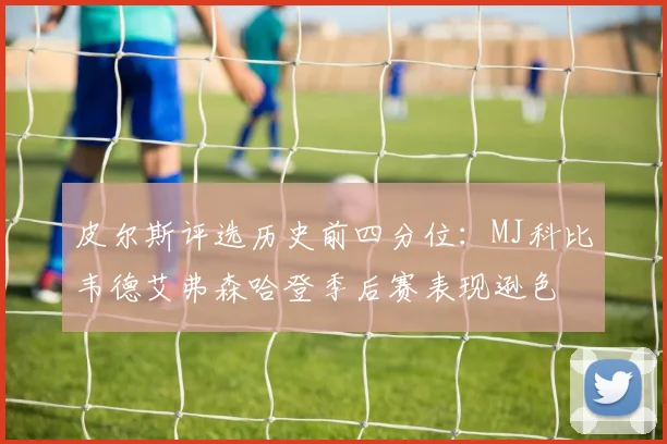 皮尔斯评选历史前四分位：MJ科比韦德艾弗森哈登季后赛表现逊色