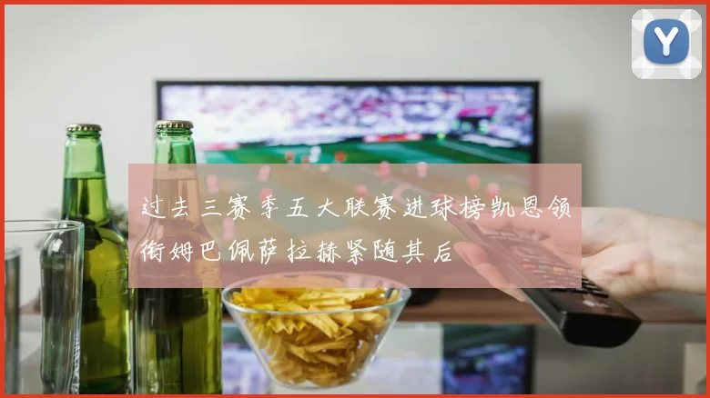 过去三赛季五大联赛进球榜凯恩领衔姆巴佩萨拉赫紧随其后
