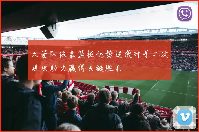 火箭队依靠篮板优势逆袭对手二次进攻助力赢得关键胜利