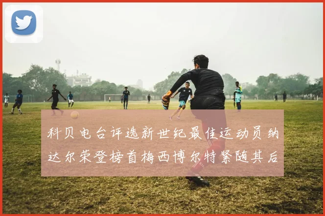 科贝电台评选新世纪最佳运动员纳达尔荣登榜首梅西博尔特紧随其后