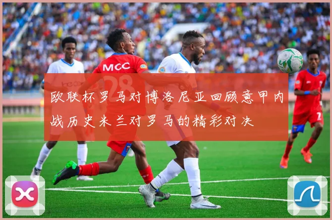 欧联杯罗马对博洛尼亚回顾意甲内战历史米兰对罗马的精彩对决