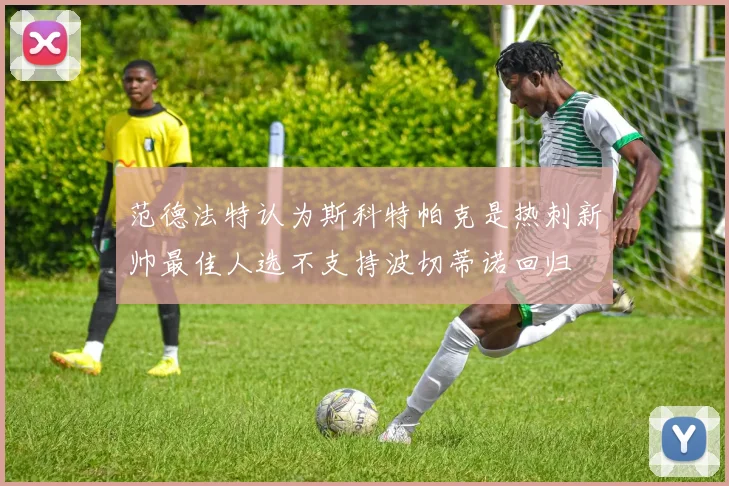范德法特认为斯科特帕克是热刺新帅最佳人选不支持波切蒂诺回归