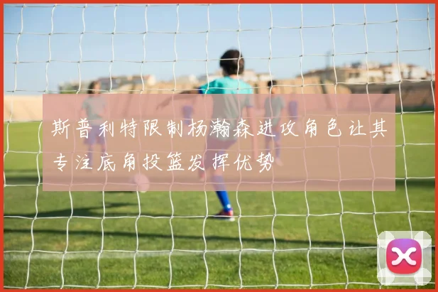 斯普利特限制杨瀚森进攻角色让其专注底角投篮发挥优势