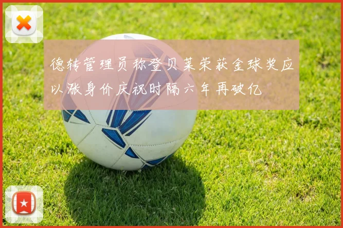 德转管理员称登贝莱荣获金球奖应以涨身价庆祝时隔六年再破亿