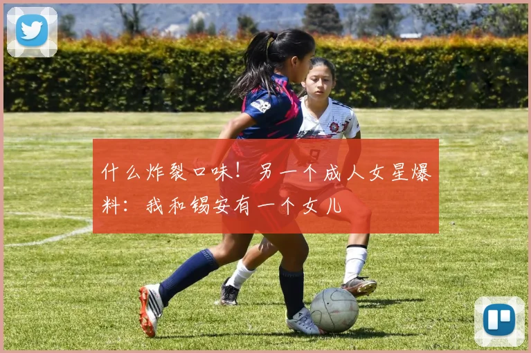 什么炸裂口味！另一个成人女星爆料：我和锡安有一个女儿