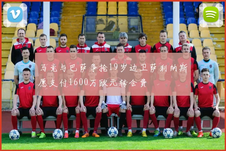 马竞与巴萨争抢19岁边卫萨利纳斯愿支付1600万欧元转会费