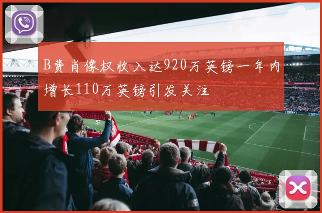 B费肖像权收入达920万英镑一年内增长110万英镑引发关注