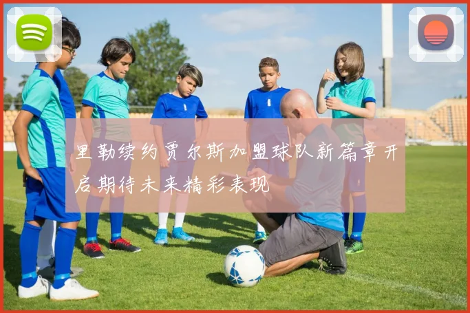 里勒续约贾尔斯加盟球队新篇章开启期待未来精彩表现