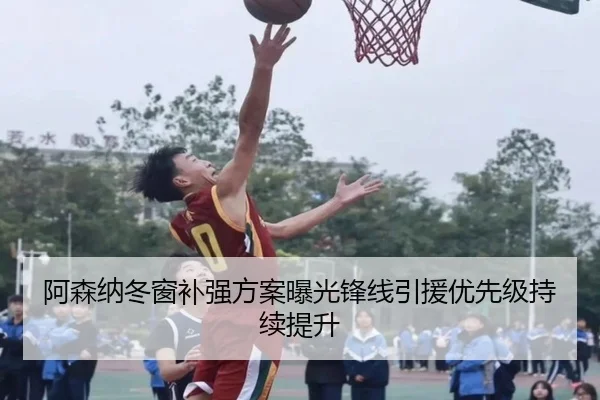 阿森纳冬窗补强方案曝光锋线引援优先级持续提升